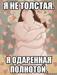 я не толстая. я одаренная полнотой.