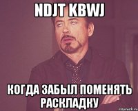 ndjt kbwj когда забыл поменять раскладку