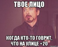 твое лицо когда кто-то говрит, что на улице +20