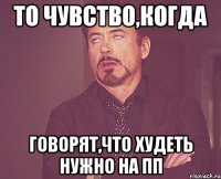 то чувство,когда говорят,что худеть нужно на пп