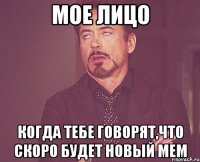 мое лицо когда тебе говорят,что скоро будет новый мем