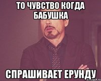 то чувство когда бабушка спрашивает ерунду