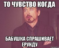 то чувство когда бабушка спрашивает ерунду