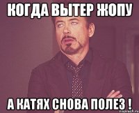 когда вытер жопу а катях снова полез !