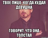 твое лицо, когда худая девушка говорит, что она толстая