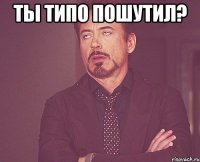 ты типо пошутил? 