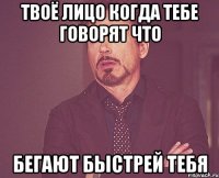 твоё лицо когда тебе говорят что бегают быстрей тебя