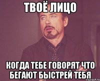 твоё лицо когда тебе говорят что бегают быстрей тебя