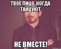 твоё лицо ,когда танцуют не вместе!