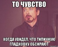 то чувство когда увидел, что типичную гладковку обсирают