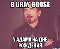 в gray goose у адама на дне рождения