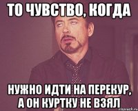 то чувство, когда нужно идти на перекур, а он куртку не взял