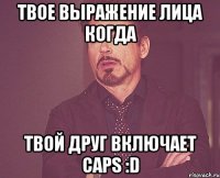 твое выражение лица когда твой друг включает caps :d