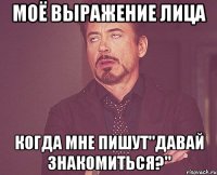 моё выражение лица когда мне пишут"давай знакомиться?"