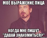 моё выражение лица когда мне пишут "давай знакомиться?"