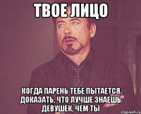 твое лицо когда парень тебе пытается доказать, что лучше знаешь девушек, чем ты