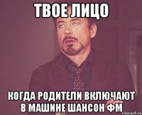 твое лицо когда родители включают в машине шансон фм