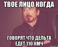 твое лицо когда говорят что дельта едет 110 кмч