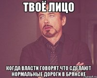 твоё лицо когда власти говорят,что сделают нормальные дороги в брянске