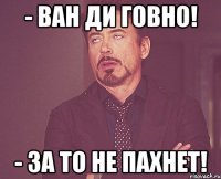 - ван ди говно! - за то не пахнет!