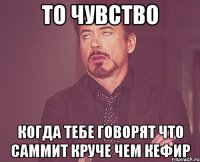 то чувство когда тебе говорят что саммит круче чем кефир