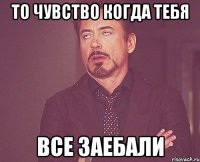 то чувство когда тебя все заебали