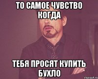 то самое чувство когда тебя просят купить бухло