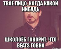 твоё лицо, когда какой нибудь школоёб говорит, что beats говно