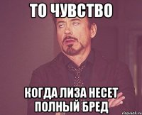 то чувство когда лиза несет полный бред