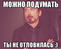 можно подумать ты не отловилась :)