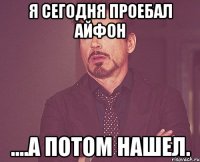 я сегодня проебал айфон ....а потом нашел.