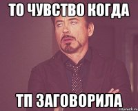 то чувство когда тп заговорила