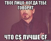 твое лицо, когда тебе говорят что cs лучше cf