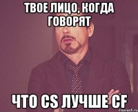 твое лицо, когда говорят что cs лучше cf