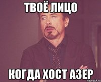 твоё лицо когда хост азер