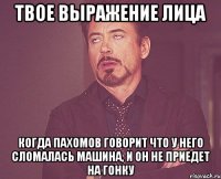 твое выражение лица когда пахомов говорит что у него сломалась машина, и он не приедет на гонку