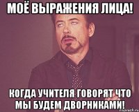 моё выражения лица! когда учителя говорят что мы будем дворниками!