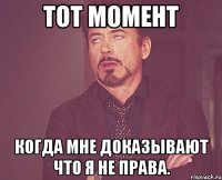 тот момент когда мне доказывают что я не права.