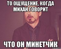 то ощущение, когда михан говорит что он минетчик