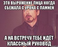 это вырожение лица когда сбежала с урока с ламиёй а на встречу тебе идёт классный руковод