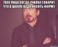 твое лицо когда училка говорит что в школе надо носить форму 