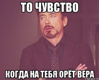 то чувство когда на тебя орёт вера