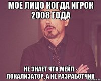 мое лицо когда игрок 2008 года не знает что мейл - локализатор, а не разработчик