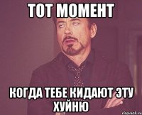 тот момент когда тебе кидают эту хуйню