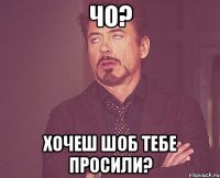 чо? хочеш шоб тебе просили?