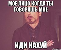 мое лицо когда ты говоришь мне иди нахуй