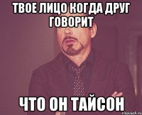 твое лицо когда друг говорит что он тайсон