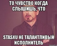 то чувство когда слышишь, что stasxu не талантливый исполнитель