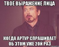 твоё выражение лица когда артур спрашивает об этом уже 20й раз