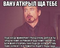 вану аткрыл ща тебе лецо когда майнкрафт грузед очень долго и ты арёш на комп загружайся аааа комп говорит не беси меня ато врежу тако лецо да |если да ставь лайк |если нет то в ломентах пешите лады аааа.